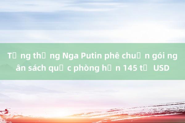 Tổng thống Nga Putin phê chuẩn gói ngân sách quốc phòng hơn 145 tỷ USD