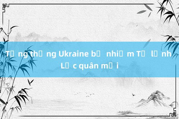 Tổng thống Ukraine bổ nhiệm Tư lệnh Lục quân mới