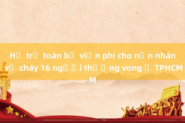 Hỗ trợ toàn bộ viện phí cho nạn nhân vụ cháy 16 người thương vong ở TPHCM