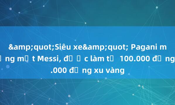 &quot;Siêu xe&quot; Pagani mang gương mặt Messi， được làm từ 100.000 đồng xu vàng