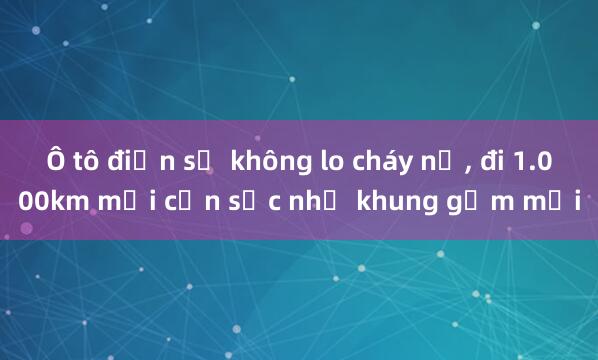 Ô tô điện sẽ không lo cháy nổ， đi 1.000km mới cần sạc nhờ khung gầm mới