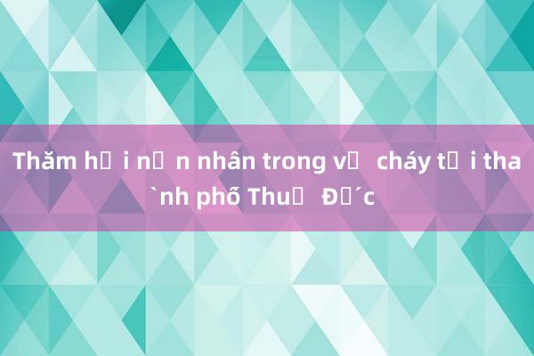 Thăm hỏi nạn nhân trong vụ cháy tại thành phố Thủ Đức