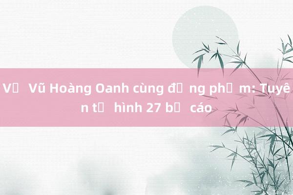 Vụ Vũ Hoàng Oanh cùng đồng phạm: Tuyên tử hình 27 bị cáo