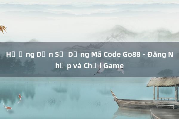 Hướng Dẫn Sử Dụng Mã Code Go88 - Đăng Nhập và Chơi Game